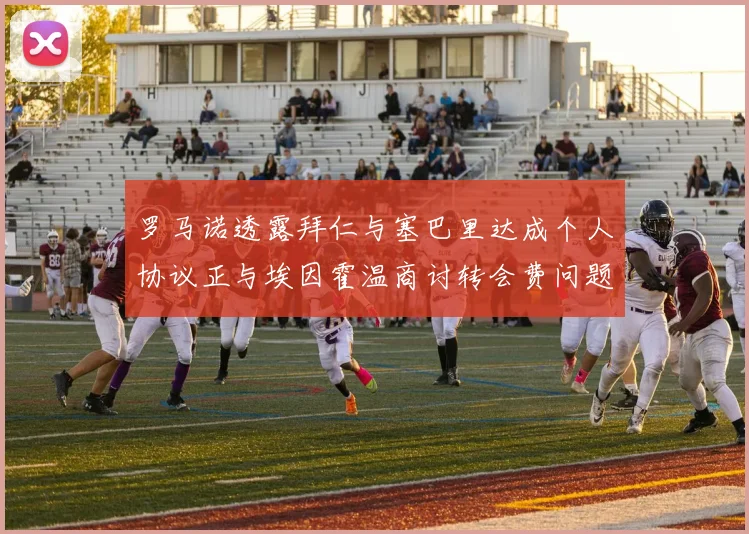 罗马诺透露拜仁与塞巴里达成个人协议正与埃因霍温商讨转会费问题