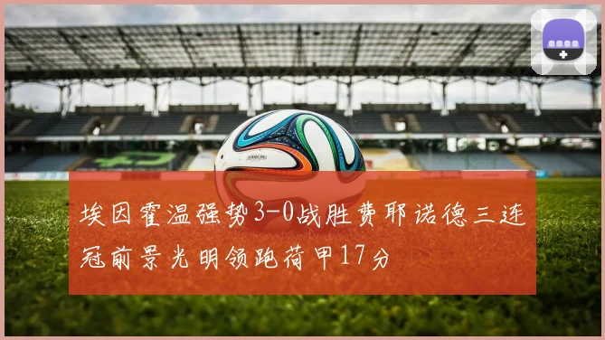 埃因霍温强势3-0战胜费耶诺德三连冠前景光明领跑荷甲17分