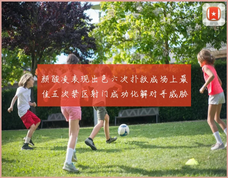 颜骏凌表现出色六次扑救成场上最佳五次禁区射门成功化解对手威胁