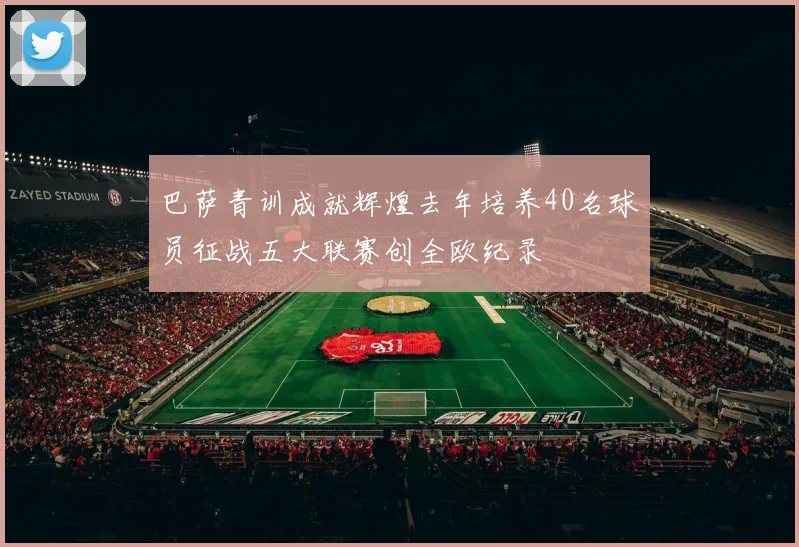 巴萨青训成就辉煌去年培养40名球员征战五大联赛创全欧纪录
