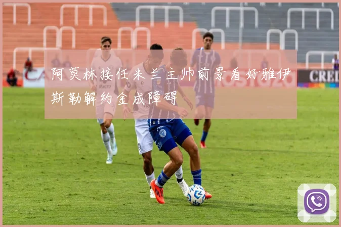 阿莫林接任米兰主帅前景看好雅伊斯勒解约金成障碍