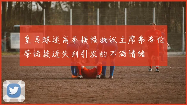 皇马球迷高举横幅抗议主席弗洛伦蒂诺接连失利引发的不满情绪