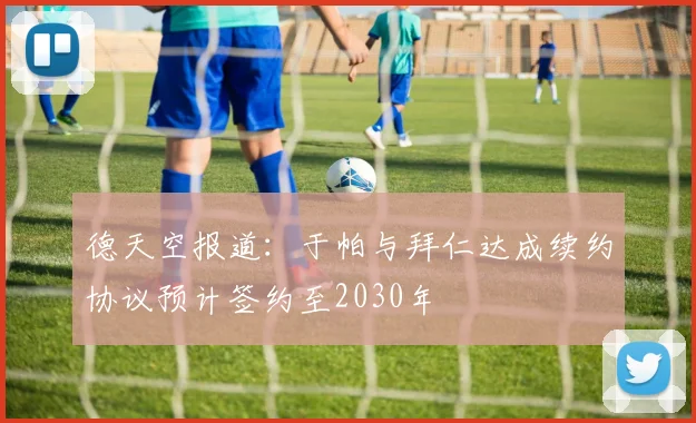 德天空报道：于帕与拜仁达成续约协议预计签约至2030年