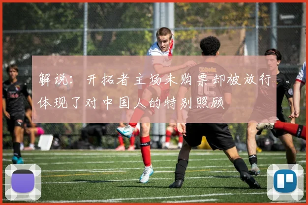 解说：开拓者主场未购票却被放行体现了对中国人的特别照顾