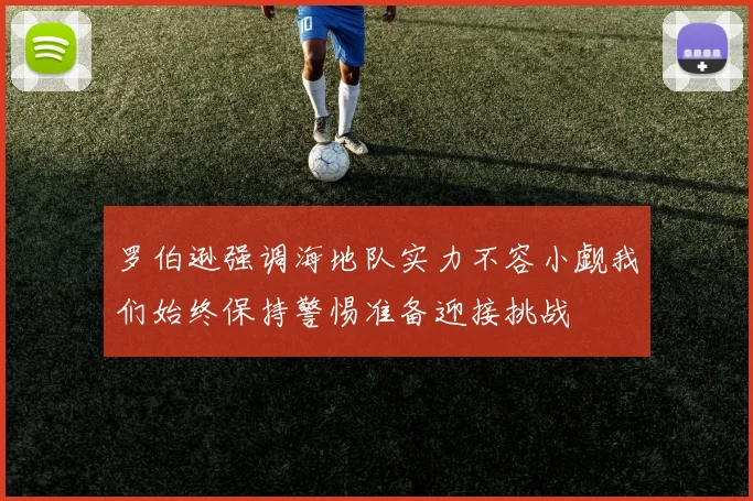 罗伯逊强调海地队实力不容小觑我们始终保持警惕准备迎接挑战