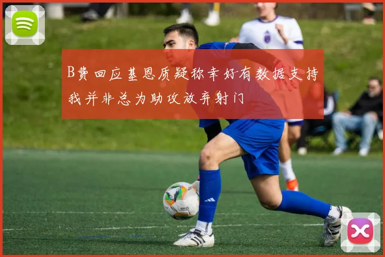 B费回应基恩质疑称幸好有数据支持我并非总为助攻放弃射门