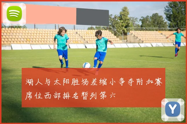 湖人与太阳胜场差缩小争夺附加赛席位西部排名暂列第六