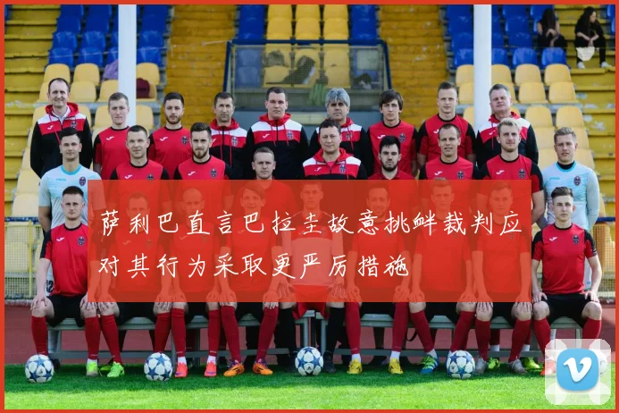 萨利巴直言巴拉圭故意挑衅裁判应对其行为采取更严厉措施