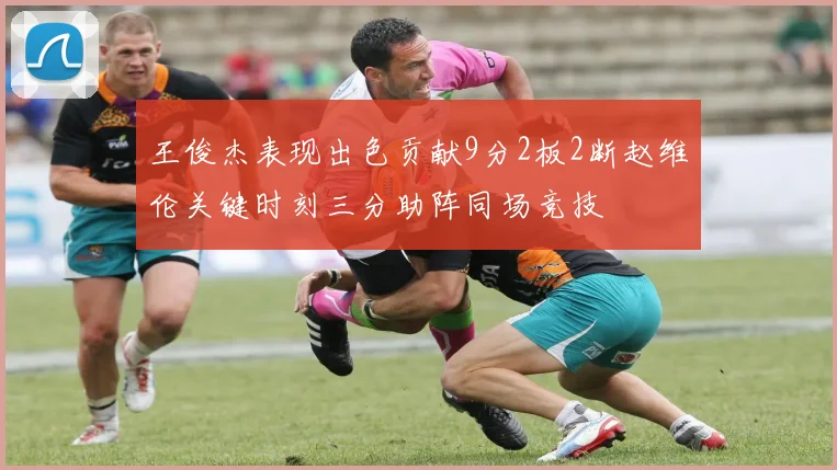 王俊杰表现出色贡献9分2板2断赵维伦关键时刻三分助阵同场竞技