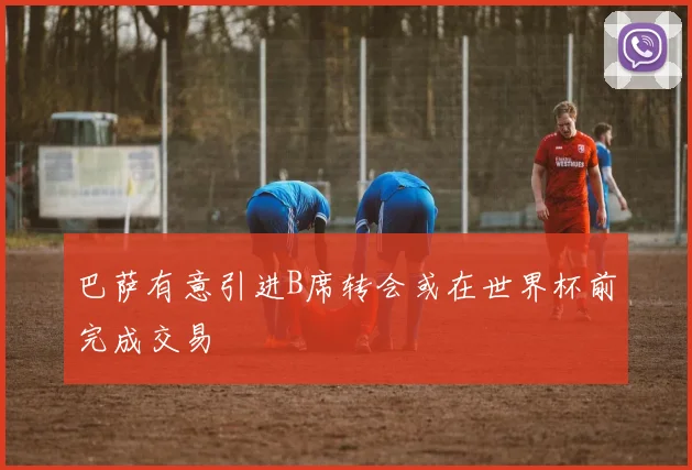 巴萨有意引进B席转会或在世界杯前完成交易