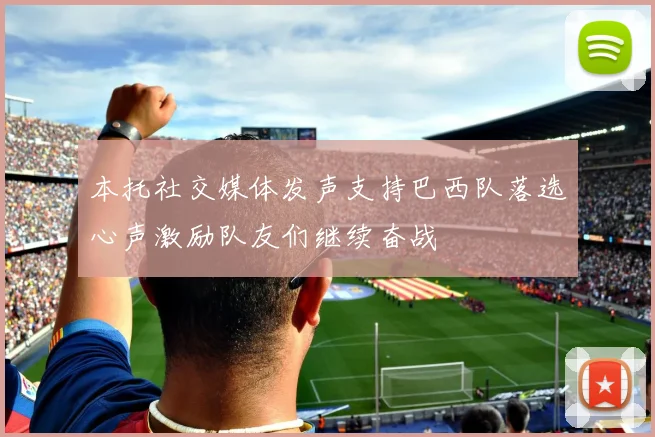本托社交媒体发声支持巴西队落选心声激励队友们继续奋战