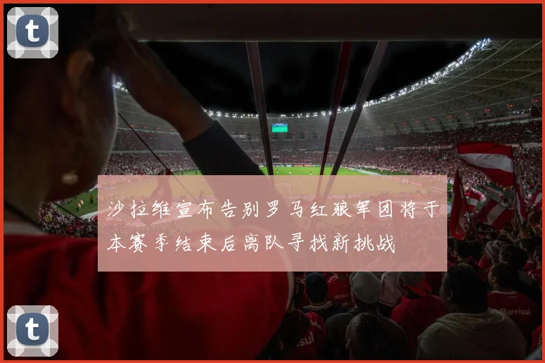 沙拉维宣布告别罗马红狼军团将于本赛季结束后离队寻找新挑战