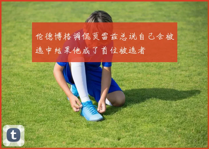 伦德博格调侃莫雷兹总说自己会被选中结果他成了首位被选者