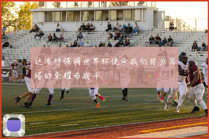 达洛特强调世界杯使命我们将为若塔的荣耀而战斗