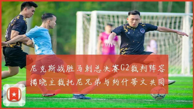 尼克斯战胜马刺总决赛G2裁判阵容揭晓主裁托尼兄弟与约什蒂文共同执法