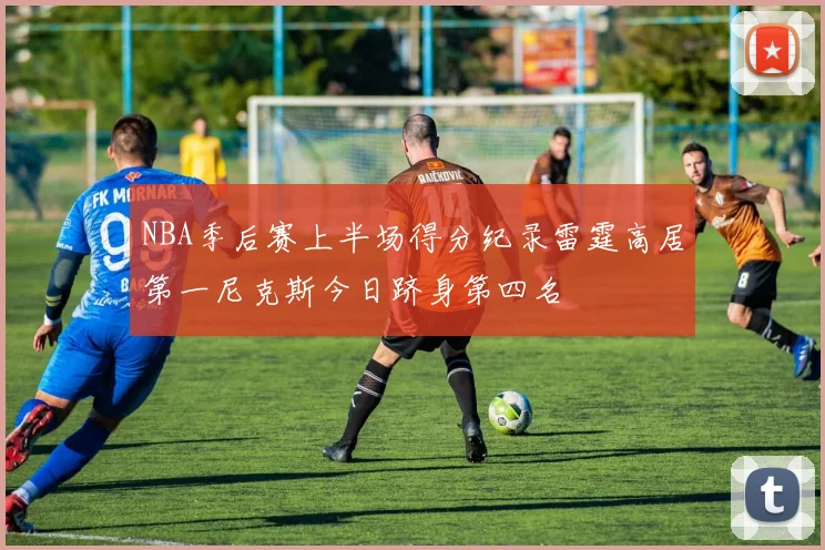 NBA季后赛上半场得分纪录雷霆高居第一尼克斯今日跻身第四名