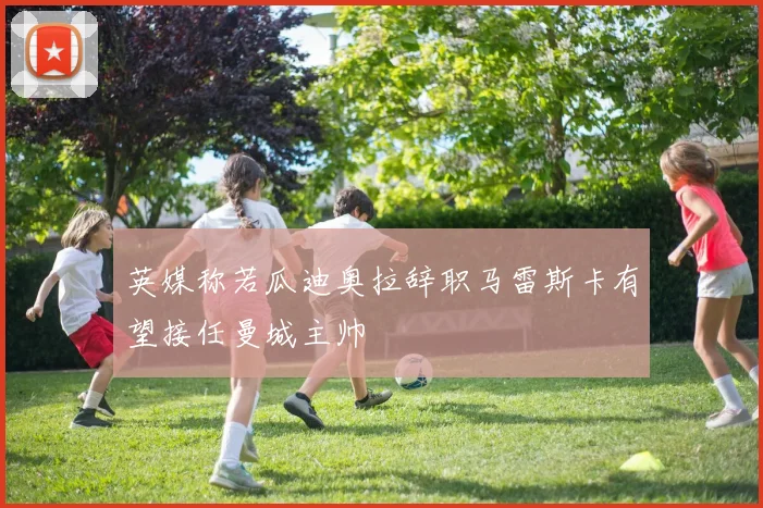 英媒称若瓜迪奥拉辞职马雷斯卡有望接任曼城主帅