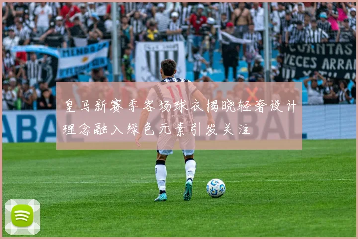 皇马新赛季客场球衣揭晓轻奢设计理念融入绿色元素引发关注