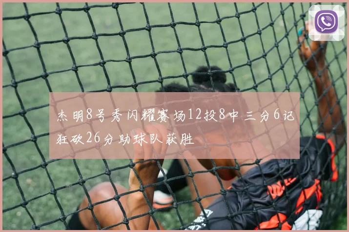 杰明8号秀闪耀赛场12投8中三分6记狂砍26分助球队获胜