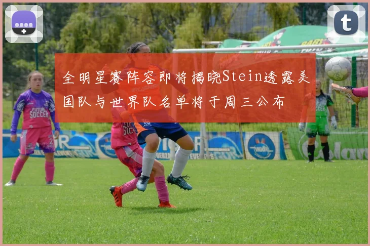全明星赛阵容即将揭晓Stein透露美国队与世界队名单将于周三公布