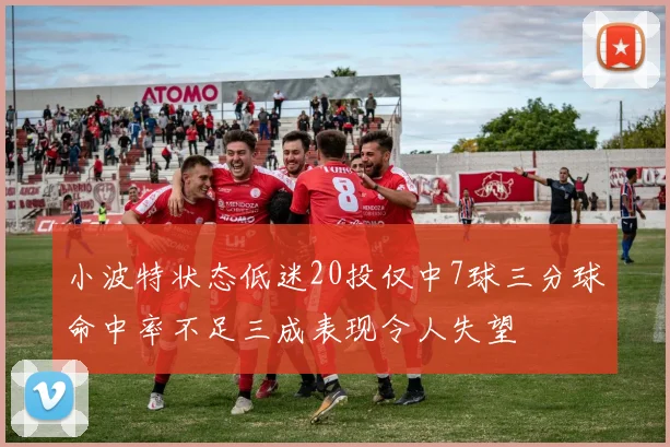 小波特状态低迷20投仅中7球三分球命中率不足三成表现令人失望