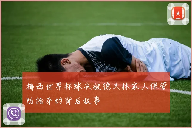 梅西世界杯球衣被德夫林家人保管防抢夺的背后故事