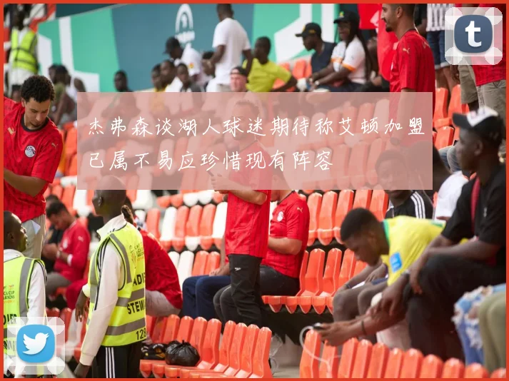 杰弗森谈湖人球迷期待称艾顿加盟已属不易应珍惜现有阵容