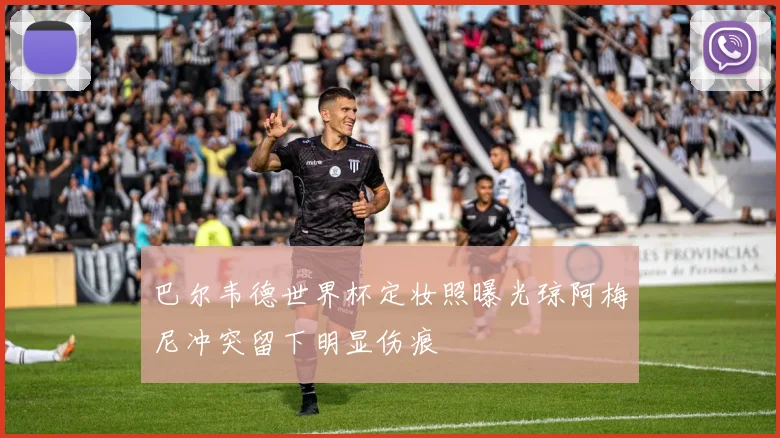 巴尔韦德世界杯定妆照曝光琼阿梅尼冲突留下明显伤痕