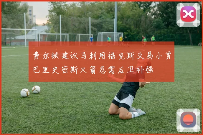 费尔顿建议马刺用福克斯交易小贾巴里史密斯火箭急需后卫补强