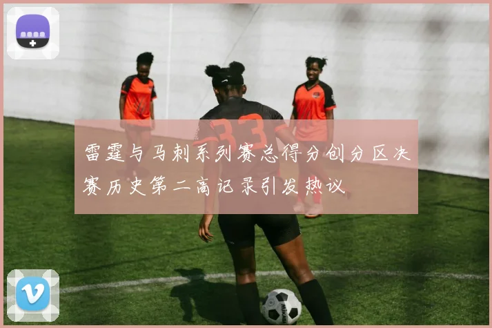 雷霆与马刺系列赛总得分创分区决赛历史第二高记录引发热议