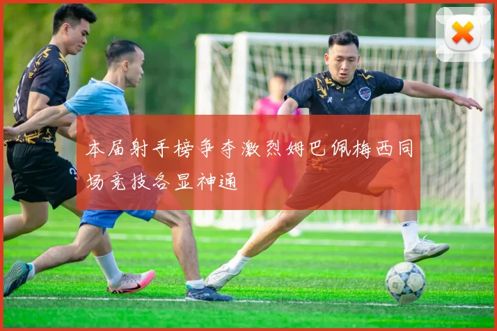 本届射手榜争夺激烈姆巴佩梅西同场竞技各显神通