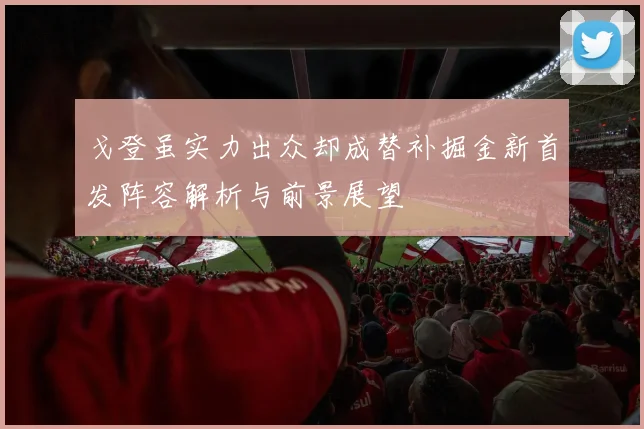 戈登虽实力出众却成替补掘金新首发阵容解析与前景展望
