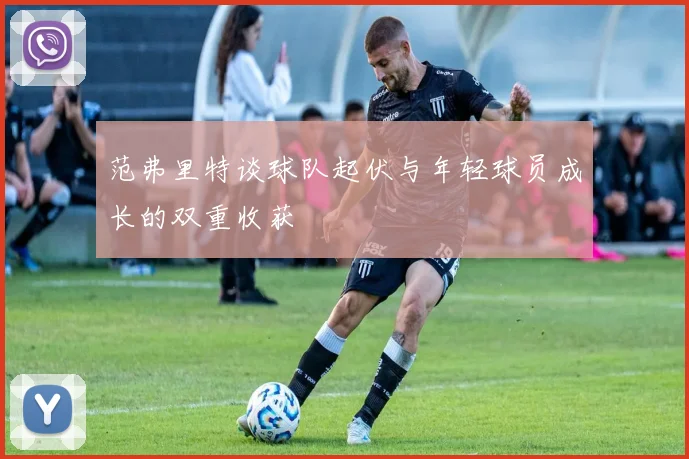 范弗里特谈球队起伏与年轻球员成长的双重收获