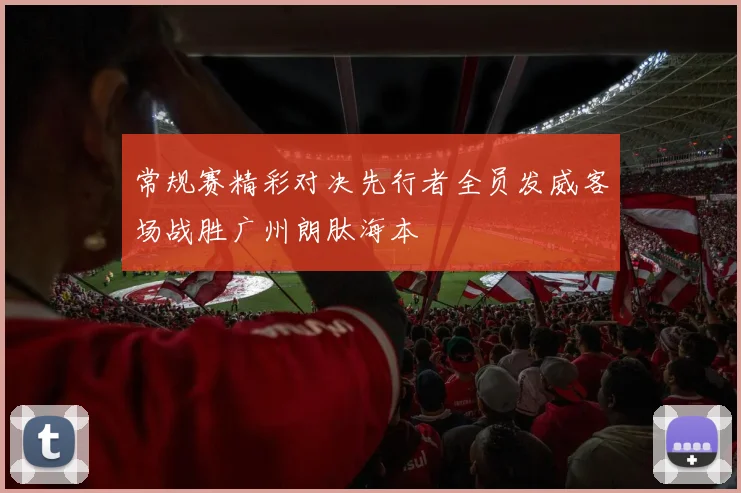 常规赛精彩对决先行者全员发威客场战胜广州朗肽海本