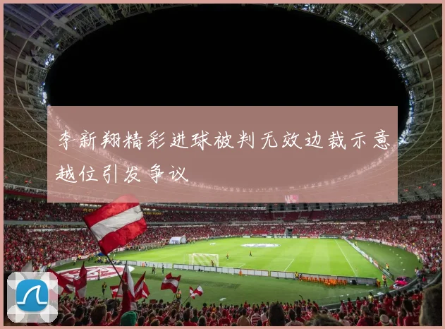 李新翔精彩进球被判无效边裁示意越位引发争议