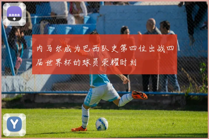内马尔成为巴西队史第四位出战四届世界杯的球员荣耀时刻